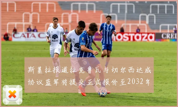 斯基拉报道拉克鲁瓦与切尔西达成协议蓝军将提交正式报价至2032年