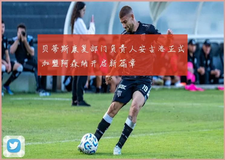 贝蒂斯康复部门负责人安古洛正式加盟阿森纳开启新篇章