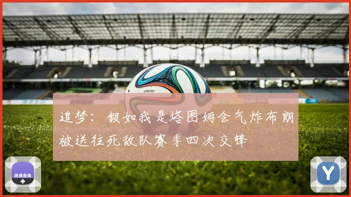 追梦：假如我是塔图姆会气炸布朗被送往死敌队赛季四次交锋
