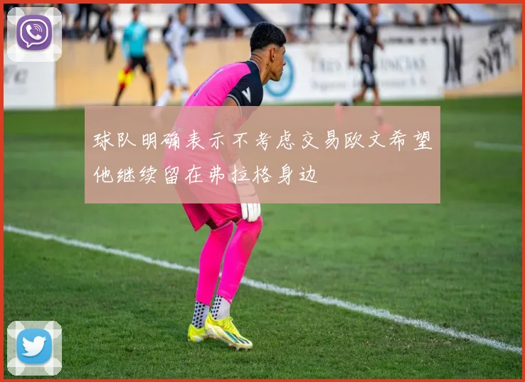 球队明确表示不考虑交易欧文希望他继续留在弗拉格身边