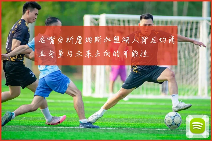 名嘴分析詹姆斯加盟湖人背后的商业考量与未来去向的可能性