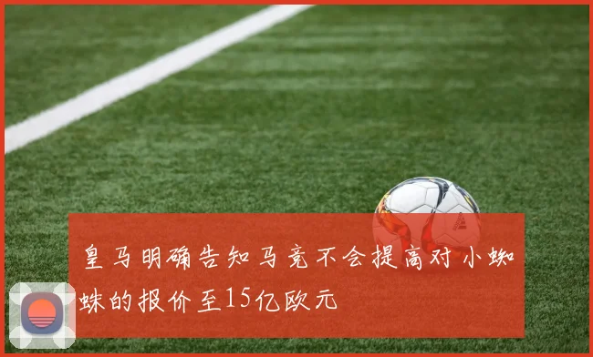 皇马明确告知马竞不会提高对小蜘蛛的报价至15亿欧元