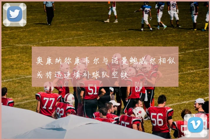 奥康纳称康韦尔与诺曼鲍威尔相似或将迅速填补球队空缺