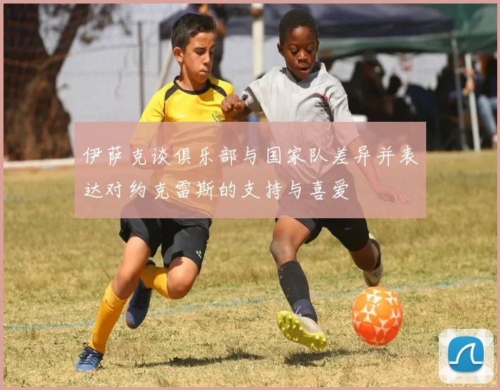 伊萨克谈俱乐部与国家队差异并表达对约克雷斯的支持与喜爱