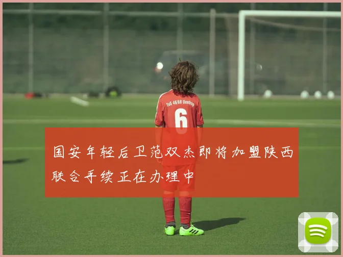 国安年轻后卫范双杰即将加盟陕西联合手续正在办理中