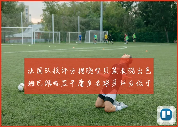 法国队报评分揭晓登贝莱表现出色姆巴佩略显平庸多名球员评分低于六分