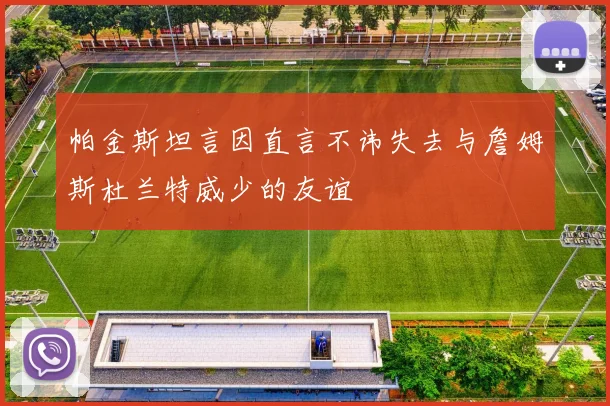 帕金斯坦言因直言不讳失去与詹姆斯杜兰特威少的友谊