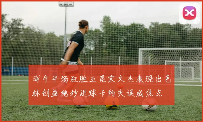 海牛半场狂胜玉昆宋文杰表现出色林创益绝妙进球卡约失误成焦点