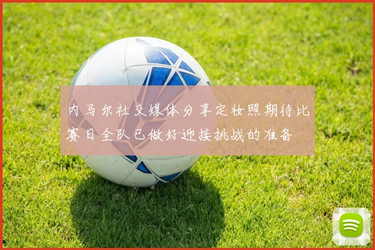 内马尔社交媒体分享定妆照期待比赛日全队已做好迎接挑战的准备