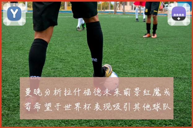 曼晚分析拉什福德未来前景红魔或寄希望于世界杯表现吸引其他球队