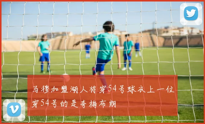 马穆加盟湖人将穿54号球衣上一位穿54号的是夸梅布朗