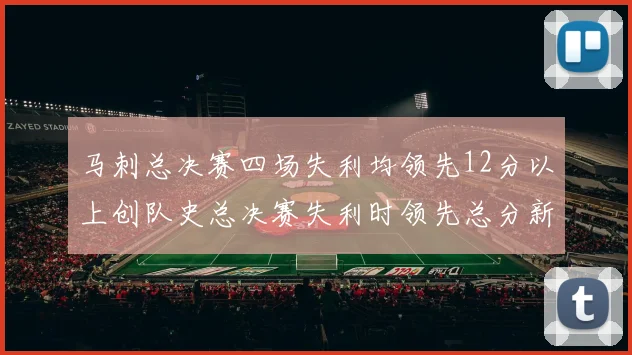 马刺总决赛四场失利均领先12分以上创队史总决赛失利时领先总分新纪录