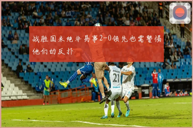 战胜国米绝非易事2-0领先也需警惕他们的反扑
